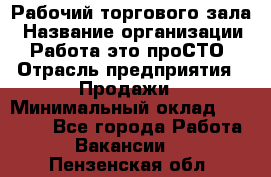 Рабочий торгового зала › Название организации ­ Работа-это проСТО › Отрасль предприятия ­ Продажи › Минимальный оклад ­ 25 000 - Все города Работа » Вакансии   . Пензенская обл.